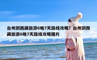 台州到西藏旅游6晚7天路线攻略？台州到西藏旅游6晚7天路线攻略图片