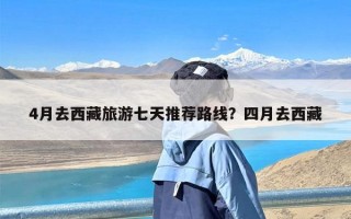 4月去西藏旅游七天推荐路线？四月去西藏