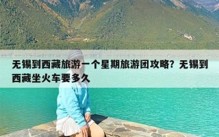 无锡到西藏旅游一个星期旅游团攻略？无锡到西藏坐火车要多久