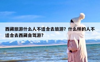 西藏旅游什么人不适合去旅游？什么样的人不适合去西藏自驾游?