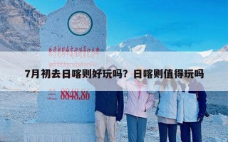 7月初去日喀则好玩吗？日喀则值得玩吗