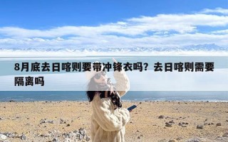 8月底去日喀则要带冲锋衣吗？去日喀则需要隔离吗