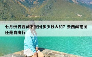 七月份去西藏不报团多少钱大约？去西藏抱团还是自由行