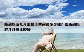 西藏旅游几月去最佳时间带多少钱？去西藏旅游几月份比较好