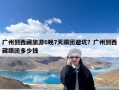 广州到西藏旅游6晚7天跟团避坑？广州到西藏跟团多少钱