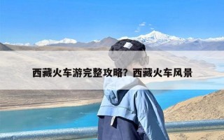 西藏火车游完整攻略？西藏火车风景