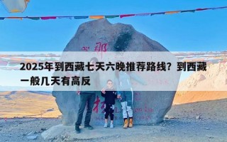 2025年到西藏七天六晚推荐路线？到西藏一般几天有高反