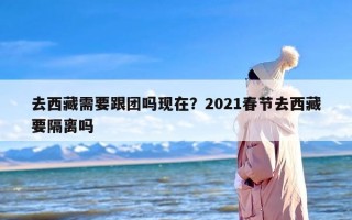 去西藏需要跟团吗现在？2021春节去西藏要隔离吗