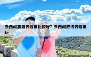 去西藏旅游去哪里比较好？去西藏应该去哪里玩