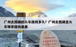 广州去西藏的火车路线多久？广州去西藏坐火车哪条路线最美