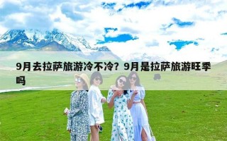 9月去拉萨旅游冷不冷？9月是拉萨旅游旺季吗