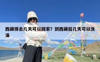 西藏得去几天可以回家？到西藏后几天可以洗澡