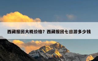 西藏报团大概价格？西藏报团七日游多少钱