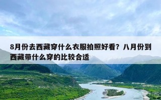 8月份去西藏穿什么衣服拍照好看？八月份到西藏带什么穿的比较合适