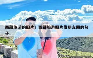 西藏旅游的照片？西藏旅游照片发朋友圈的句子