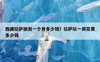 西藏拉萨旅游一个月多少钱？拉萨玩一周花费多少钱