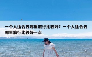 一个人适合去哪里旅行比较好？一个人适合去哪里旅行比较好一点