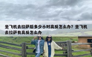 坐飞机去拉萨后多少小时高反怎么办？坐飞机去拉萨有高反怎么办