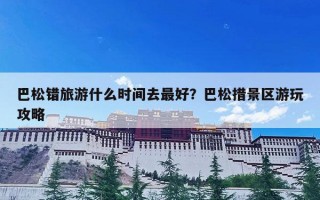 巴松错旅游什么时间去最好？巴松措景区游玩攻略