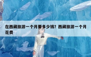 在西藏旅游一个月要多少钱？西藏旅游一个月花费