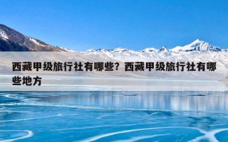 西藏甲级旅行社有哪些？西藏甲级旅行社有哪些地方