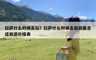 拉萨什么时候去玩？拉萨什么时候去旅游最合适旅游价格表