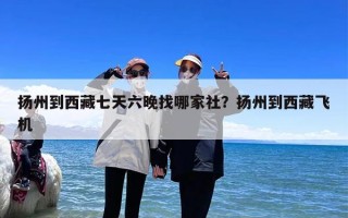 扬州到西藏七天六晚找哪家社？扬州到西藏飞机