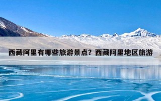 西藏阿里有哪些旅游景点？西藏阿里地区旅游