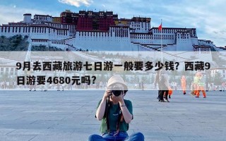 9月去西藏旅游七日游一般要多少钱？西藏9日游要4680元吗?