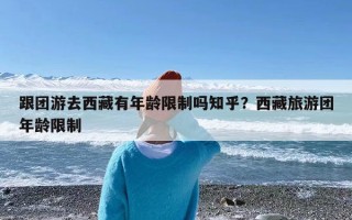 跟团游去西藏有年龄限制吗知乎？西藏旅游团年龄限制