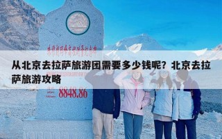 从北京去拉萨旅游团需要多少钱呢？北京去拉萨旅游攻略