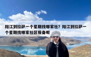 阳江到拉萨一个星期找哪家社？阳江到拉萨一个星期找哪家社区报备呢