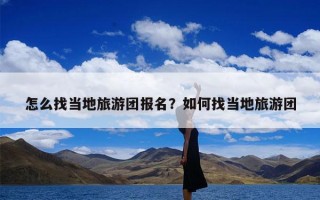 怎么找当地旅游团报名？如何找当地旅游团