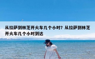 从拉萨到林芝开火车几个小时？从拉萨到林芝开火车几个小时到达