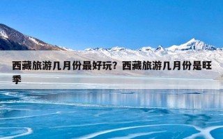 西藏旅游几月份最好玩？西藏旅游几月份是旺季