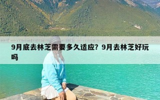 9月底去林芝需要多久适应？9月去林芝好玩吗