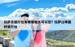 拉萨市旅行社有哪些地方可以住？拉萨口碑最好旅行社