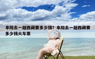 阜阳去一趟西藏要多少钱？阜阳去一趟西藏要多少钱火车票