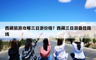 西藏旅游攻略三日游价格？西藏三日游最佳路线