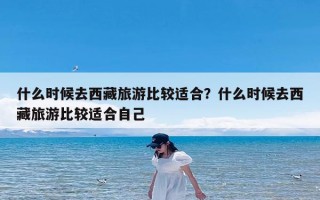 什么时候去西藏旅游比较适合？什么时候去西藏旅游比较适合自己