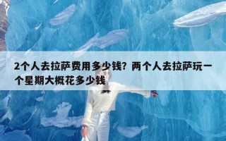 2个人去拉萨费用多少钱？两个人去拉萨玩一个星期大概花多少钱