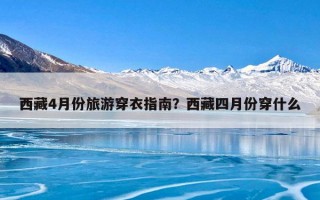 西藏4月份旅游穿衣指南？西藏四月份穿什么