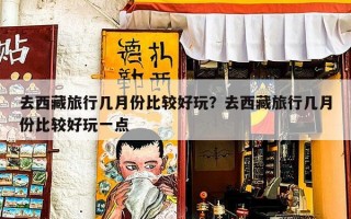 去西藏旅行几月份比较好玩？去西藏旅行几月份比较好玩一点