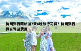 杭州到西藏旅游7天6晚旅行花费？杭州到西藏自驾游费用