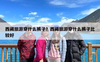 西藏旅游穿什么裤子？西藏旅游穿什么裤子比较好