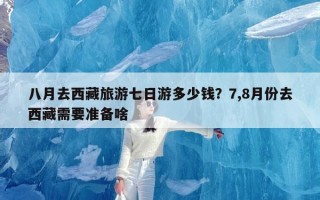 八月去西藏旅游七日游多少钱？7,8月份去西藏需要准备啥