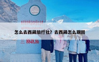 怎么去西藏旅行社？去西藏怎么跟团