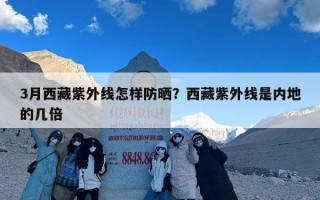 3月西藏紫外线怎样防晒？西藏紫外线是内地的几倍