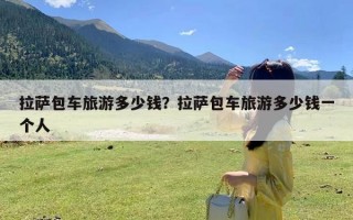 拉萨包车旅游多少钱？拉萨包车旅游多少钱一个人