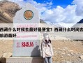 西藏什么时候去最好最便宜？西藏什么时间去旅游最好
